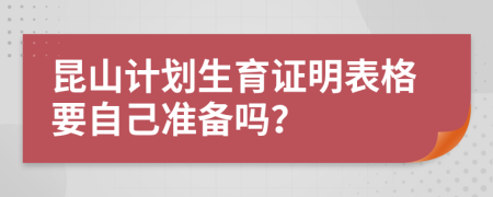 昆山計劃生育證明表格要自己準(zhǔn)備嗎？