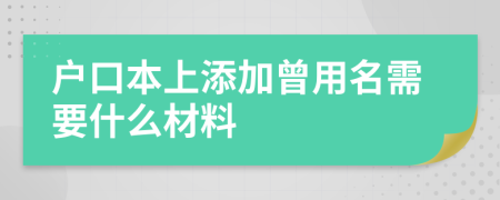 戶口本上添加曾用名需要什么材料