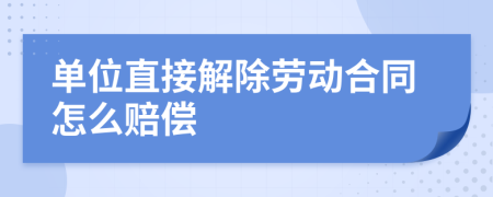 單位直接解除勞動合同怎么賠償