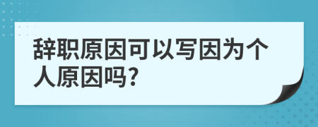 辭職原因可以寫因為個人原因嗎?