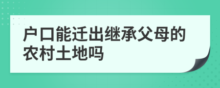 戶口能遷出繼承父母的農(nóng)村土地嗎