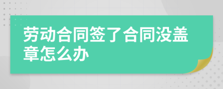 勞動(dòng)合同簽了合同沒(méi)蓋章怎么辦