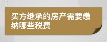 買(mǎi)方繼承的房產(chǎn)需要繳納哪些稅費(fèi)