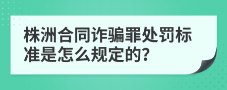 株洲合同詐騙罪處罰標準是怎么規(guī)定的？