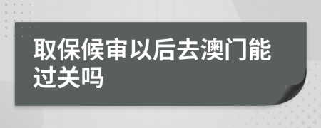 取保候審以后去澳門能過關嗎