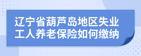 遼寧省葫蘆島地區(qū)失業(yè)工人養(yǎng)老保險如何繳納