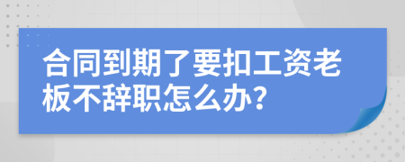 合同到期了要扣工資老板不辭職怎么辦？