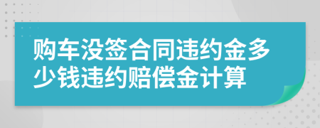 購車沒簽合同違約金多少錢違約賠償金計算
