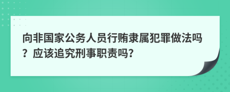 向非國(guó)家公務(wù)人員行賄隸屬犯罪做法嗎？應(yīng)該追究刑事職責(zé)嗎？