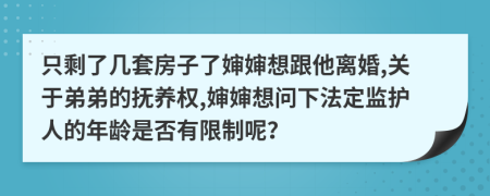 只剩了幾套房子了嬸嬸想跟他離婚,關于弟弟的撫養(yǎng)權,嬸嬸想問下法定監(jiān)護人的年齡是否有限制呢？