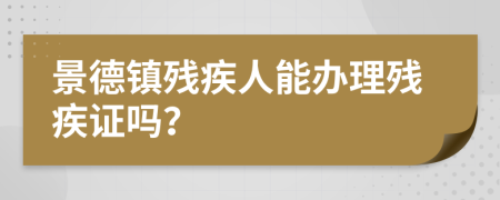 景德鎮(zhèn)殘疾人能辦理殘疾證嗎？