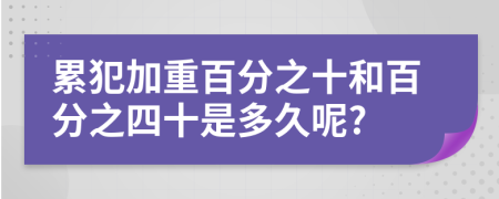 累犯加重百分之十和百分之四十是多久呢?
