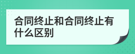 合同終止和合同終止有什么區(qū)別