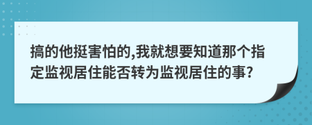 搞的他挺害怕的,我就想要知道那個(gè)指定監(jiān)視居住能否轉(zhuǎn)為監(jiān)視居住的事?