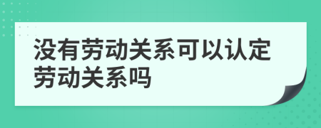 沒有勞動(dòng)關(guān)系可以認(rèn)定勞動(dòng)關(guān)系嗎