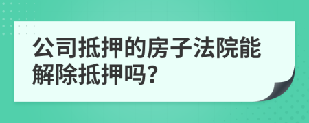 公司抵押的房子法院能解除抵押嗎？