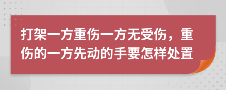 打架一方重傷一方無受傷，重傷的一方先動的手要怎樣處置