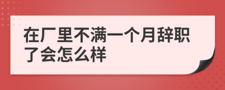 在廠里不滿一個月辭職了會怎么樣