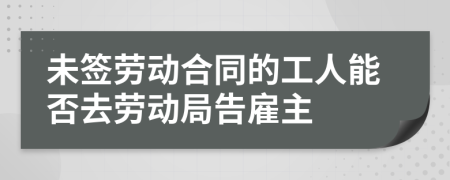 未簽勞動(dòng)合同的工人能否去勞動(dòng)局告雇主