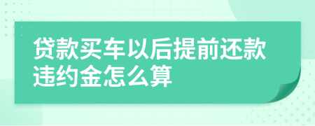貸款買車以后提前還款違約金怎么算