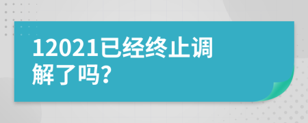 12021已經(jīng)終止調(diào)解了嗎？