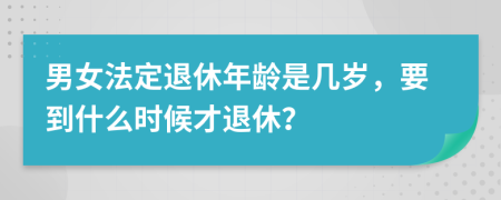 男女法定退休年齡是幾歲，要到什么時候才退休？