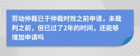 勞動(dòng)仲裁已于仲裁時(shí)效之前申請，未裁判之前，但已過了2年的時(shí)間，還能夠增加申請嗎