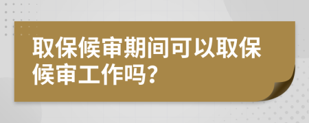 取保候審期間可以取保候審工作嗎？