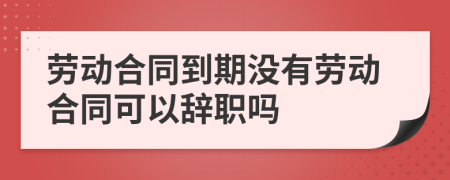 勞動合同到期沒有勞動合同可以辭職嗎