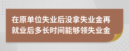 在原單位失業(yè)后沒拿失業(yè)金再就業(yè)后多長(zhǎng)時(shí)間能夠領(lǐng)失業(yè)金