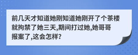 前幾天才知道她剛知道她剛開了個(gè)茶樓就拘禁了她三天,期間打過她,她哥哥報(bào)案了,這會(huì)怎樣？