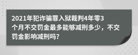 2021年犯詐騙罪入獄裁判4年零3個月不交罰金最多能夠減刑多少，不交罰金影響減刑嗎？
