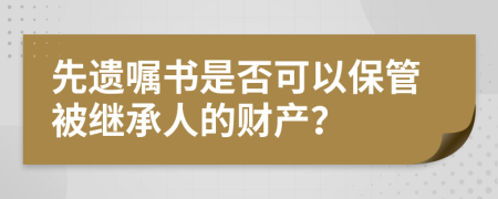 先遺囑書是否可以保管被繼承人的財產(chǎn)？