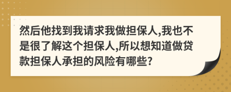 然后他找到我請求我做擔(dān)保人,我也不是很了解這個擔(dān)保人,所以想知道做貸款擔(dān)保人承擔(dān)的風(fēng)險有哪些?