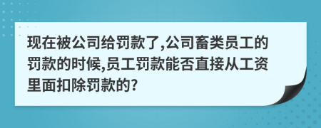 現(xiàn)在被公司給罰款了,公司畜類員工的罰款的時(shí)候,員工罰款能否直接從工資里面扣除罰款的?