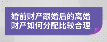 婚前財產(chǎn)跟婚后的離婚財產(chǎn)如何分配比較合理