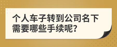個(gè)人車子轉(zhuǎn)到公司名下需要哪些手續(xù)呢？