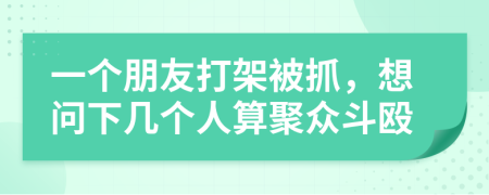 一個(gè)朋友打架被抓，想問下幾個(gè)人算聚眾斗毆