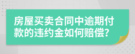 房屋買賣合同中逾期付款的違約金如何賠償？