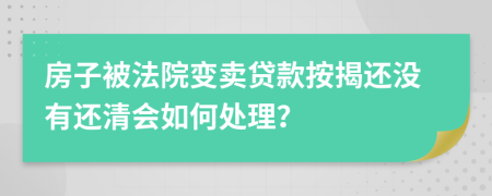 房子被法院變賣貸款按揭還沒有還清會(huì)如何處理？