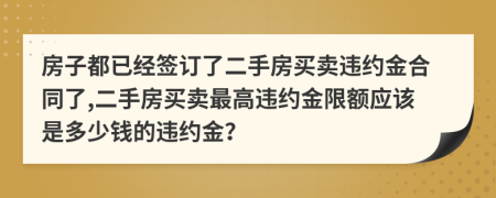 房子都已经签订了二手房买卖违约金合同了,二手房买卖最高违约金限额应该是多少钱的违约金？