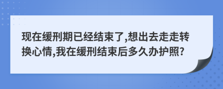 現(xiàn)在緩刑期已經(jīng)結(jié)束了,想出去走走轉(zhuǎn)換心情,我在緩刑結(jié)束后多久辦護照?