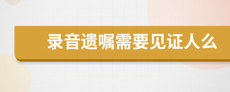 錄音遺囑需要見證人么