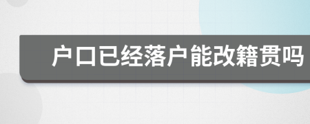 戶口已經(jīng)落戶能改籍貫嗎