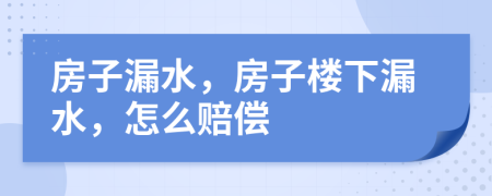 房子漏水，房子樓下漏水，怎么賠償