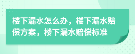 樓下漏水怎么辦，樓下漏水賠償方案，樓下漏水賠償標(biāo)準(zhǔn)