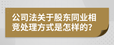 公司法關(guān)于股東同業(yè)相競處理方式是怎樣的？