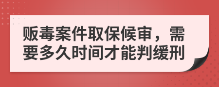 販毒案件取保候審，需要多久時間才能判緩刑