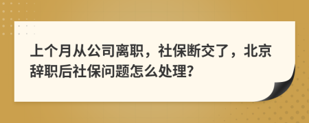 上個(gè)月從公司離職，社保斷交了，北京辭職后社保問題怎么處理？