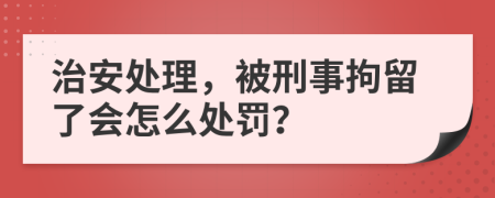 治安處理，被刑事拘留了會怎么處罰？